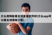 什么视频能看足球直播软件好(什么app可以看足球视频下载)