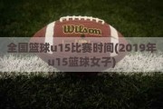 全国篮球u15比赛时间(2019年u15篮球女子)