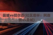 曼城vs切尔西(社区盾杯：阿森纳vs曼城)