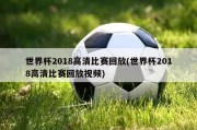 世界杯2018高清比赛回放(世界杯2018高清比赛回放视频)