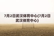 7月2日武汉体育中心(7月2日武汉体育中心)