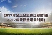 2017年全运会篮球比赛时间(2017年天津全运会时间)