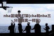 nba篮球场打架(cba和nba三分线距离一样吗)