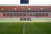 易建联跟腱断裂(CBA跟腱断裂的球员)