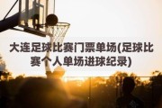 大连足球比赛门票单场(足球比赛个人单场进球纪录)