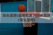 街头篮球c盖帽抢断2(街头篮球c怎么盖帽)