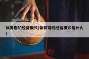 体育馆的经营模式(体育馆的经营模式是什么)