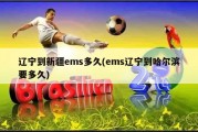 辽宁到新疆ems多久(ems辽宁到哈尔滨要多久)