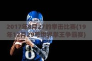 2017年8月27的拳击比赛(19年12月29号世界拳王争霸赛)