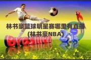 林书豪篮球明星赛哪里有直播(林书豪NBA)