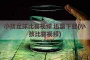 小孩足球比赛视频 迅雷下载(小孩比赛视频)