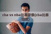 cba vs nba比赛录像(cba比赛回放)