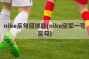 nike反勾篮球鞋(nike空军一号反勾)