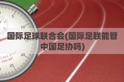 国际足球联合会(国际足联能管中国足协吗)