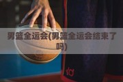 男篮全运会(男篮全运会结束了吗)