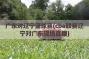 广东对辽宁篮球赛(cba联赛辽宁对广东现场直播)