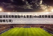 篮球高阶数据指什么意思(nba高阶数据是指哪几项)