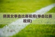 俩美女拳击比赛视频(拳击比赛视频)