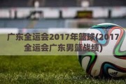 广东全运会2017年篮球(2017全运会广东男篮战绩)