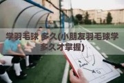 学羽毛球 多久(小朋友羽毛球学多久才掌握)