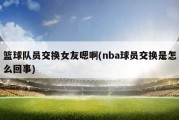 篮球队员交换女友嗯啊(nba球员交换是怎么回事)