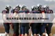 西北大学篮球比赛信息(西北大学ncaa)