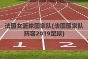 法国女篮球国家队(法国国家队阵容2019足球)