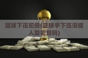 篮球下压犯规(篮球手下压没碰人算犯规吗)