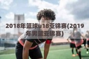 2018年篮球u18亚锦赛(2019年男篮亚锦赛)