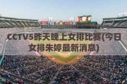 CCTV5昨天晚上女排比赛(今日女排朱婷最新消息)