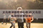 义乌梅湖体育中心电话(义乌羽毛球馆收费标准)