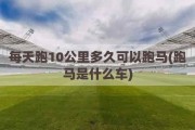 每天跑10公里多久可以跑马(跑马是什么车)