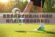 冬奥会开幕式时间2022具体时间几点(北京奥运会开幕日)