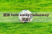 篮球 fade away(fadeaway篮球)