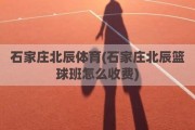 石家庄北辰体育(石家庄北辰篮球班怎么收费)