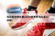 乌拉圭沙特比赛(2018世界杯乌拉圭vs沙特)