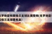 克罗地亚和英格兰足球比赛视频(克罗地亚与英格兰足球基本面)