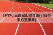 2017cf直播宝山体育馆(cf赛事官方直播间)