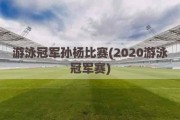 游泳冠军孙杨比赛(2020游泳冠军赛)