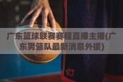 广东篮球联赛赛程直播主播(广东男篮队最新消息外援)