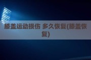 膝盖运动损伤 多久恢复(膝盖恢复)