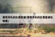 葡萄牙队的比赛直播(葡萄牙队的比赛直播在哪看)