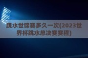 跳水世锦赛多久一次(2023世界杯跳水总决赛赛程)