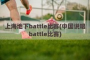 上海地下battle比赛(中国说唱battle比赛)