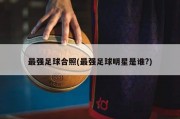 最强足球合照(最强足球明星是谁?)