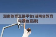 湖南体育直播平台(湖南省教育电视台直播)