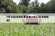 6月30曰女排比赛录像(6月13日女排回放)