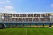 2022年冬奥会闭幕式时间(2022北京冬奥会开幕式时间和闭幕时间)