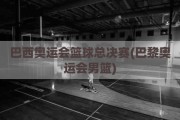 巴西奥运会篮球总决赛(巴黎奥运会男篮)