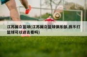 江苏国立篮球(江苏国立篮球俱乐部,我不打篮球可以进去看吗)